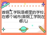 首钢工学院是哪里的学校，在哪个城市(首钢工学院在哪儿)