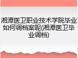 湘潭医卫职业技术学院毕业如何调档案呢(湘潭医卫毕业调档)