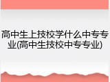 高中生上技校学什么中专专业(高中生技校中专专业)