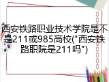 西安铁路职业技术学院是不是211或985高校("西安铁路职院是211吗")