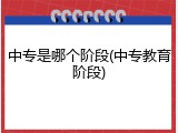 中专是哪个阶段(中专教育阶段)