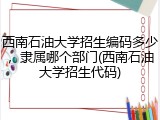 西南石油大学招生编码多少，隶属哪个部门(西南石油大学招生代码)