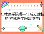 桂林医学院哪一年成立建校的(桂林医学院建校年)