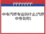 中专汽修专业叫什么(汽修中专名称)