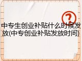中专生创业补贴什么时候发放(中专创业补贴发放时间)
