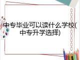 中专毕业可以读什么学校(中专升学选择)