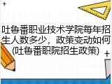 吐鲁番职业技术学院每年招生人数多少，政策变动如何(吐鲁番职院招生政策)