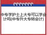 中专学护士上大专可以学会计吗(中专升大专转会计)