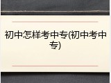 初中怎样考中专(初中考中专)