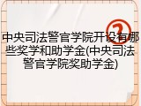 中央司法警官学院开设有哪些奖学和助学金(中央司法警官学院奖助学金)