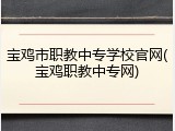 宝鸡市职教中专学校官网(宝鸡职教中专网)