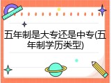 五年制是大专还是中专(五年制学历类型)