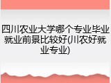 四川农业大学哪个专业毕业就业前景比较好(川农好就业专业)