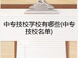 中专技校学校有哪些(中专技校名单)