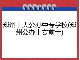 郑州十大公办中专学校(郑州公办中专前十)