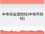 中专毕业读技校(中专升技校)