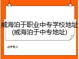 威海泊于职业中专学校地址(威海泊于中专地址)