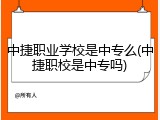 中捷职业学校是中专么(中捷职校是中专吗)