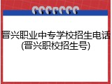 晋兴职业中专学校招生电话(晋兴职校招生号)