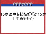 15岁读中专技校好吗("15岁上中职好吗")
