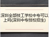 深圳全部技工学校中专可以上吗(深圳中专技校招生)