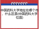 中国药科大学地址在哪个市，什么区县(中国药科大学位置)