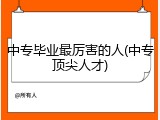 中专毕业最厉害的人(中专顶尖人才)
