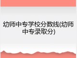 幼师中专学校分数线(幼师中专录取分)