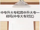 中专升大专和高中升大专一样吗(中专大专对比)