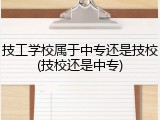 技工学校属于中专还是技校(技校还是中专)