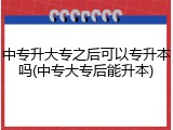 中专升大专之后可以专升本吗(中专大专后能升本)