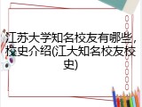 江苏大学知名校友有哪些，校史介绍(江大知名校友校史)