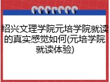 绍兴文理学院元培学院就读的真实感觉如何(元培学院就读体验)