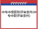 中专中级职称评审条件(中专中职评审条件)
