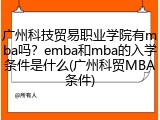 广州科技贸易职业学院有mba吗？emba和mba的入学条件是什么(广州科贸MBA条件)