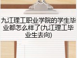 九江理工职业学院的学生毕业都怎么样了(九江理工毕业生去向)