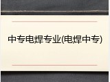 中专电焊专业(电焊中专)