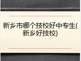 新乡市哪个技校好中专生(新乡好技校)