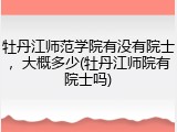 牡丹江师范学院有没有院士，大概多少(牡丹江师院有院士吗)