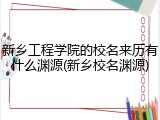 新乡工程学院的校名来历有什么渊源(新乡校名渊源)
