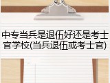中专当兵是退伍好还是考士官学校(当兵退伍或考士官)
