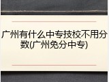 广州有什么中专技校不用分数(广州免分中专)