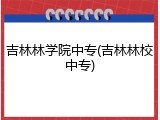 吉林林学院中专(吉林林校中专)