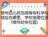 常州幼儿师范高等专科学校地址在哪里，学校地理位置(常州幼专位置)