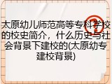 太原幼儿师范高等专科学校的校史简介，什么历史与社会背景下建校的(太原幼专建校背景)