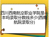 四川西南航空职业学院是一本吗录取分数线多少(西南航院录取分)