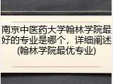 南京中医药大学翰林学院最好的专业是哪个，详细阐述(翰林学院最优专业)