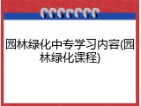 园林绿化中专学习内容(园林绿化课程)