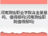 河南测绘职业学院含金量量吗，值得报吗(河南测绘职院值得报吗)