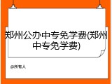 郑州公办中专免学费(郑州中专免学费)